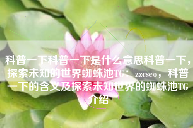 科普一下科普一下是什么意思科普一下，探索未知的世界蜘蛛池TG：zzcseo，科普一下的含义及探索未知世界的蜘蛛池TG介绍
