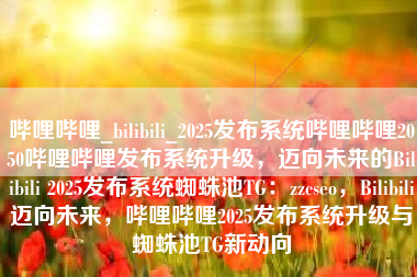 哔哩哔哩_bilibili_2025发布系统哔哩哔哩2050哔哩哔哩发布系统升级，迈向未来的Bilibili 2025发布系统蜘蛛池TG：zzcseo，Bilibili迈向未来，哔哩哔哩2025发布系统升级与蜘蛛池TG新动向