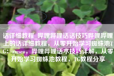话详细教程_哔哩哔哩话话技巧哔哩哔哩上的话详细教程，从零开始学习蜘蛛池TG：zzcseo，哔哩哔哩话术技巧详解，从零开始学习蜘蛛池教程，TG教程分享