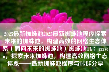 2025最新蜘蛛池2025最新蜘蛛池程序探索未来的蜘蛛池，构建高效的网络生态体系（面向未来的蜘蛛池）蜘蛛池TG：zzcseo，探索未来蜘蛛池，构建高效网络生态体系——最新蜘蛛池程序与TG群分享