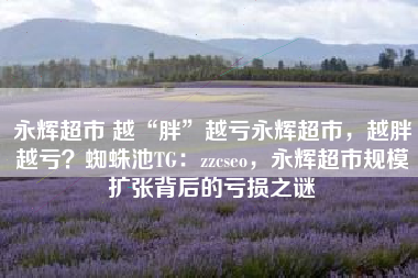 永辉超市 越“胖”越亏永辉超市，越胖越亏？蜘蛛池TG：zzcseo，永辉超市规模扩张背后的亏损之谜