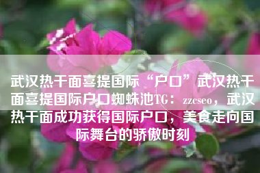 武汉热干面喜提国际“户口”武汉热干面喜提国际户口蜘蛛池TG：zzcseo，武汉热干面成功获得国际户口，美食走向国际舞台的骄傲时刻