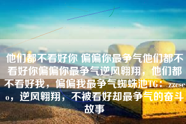 他们都不看好你 偏偏你最争气他们都不看好你偏偏你最争气逆风翱翔，他们都不看好我，偏偏我最争气蜘蛛池TG：zzcseo，逆风翱翔，不被看好却最争气的奋斗故事