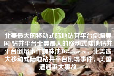 北美最大的移动式陆地钻井平台倒塌美国 钻井平台北美最大的移动式陆地钻井平台倒塌事件蜘蛛池TG：zzcseo，北美最大移动式陆地钻井平台倒塌事件，美国遭遇重大事故