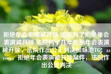 拒绝年会表演被开除 法院判了拒绝年会表演被开除 法院判了几年拒绝年会表演被开除，法院作出公正判决蜘蛛池TG：zzcseo，拒绝年会表演被开除案件，法院作出公正判决