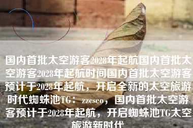 国内首批太空游客2028年起航国内首批太空游客2028年起航时间国内首批太空游客预计于2028年起航，开启全新的太空旅游时代蜘蛛池TG：zzcseo，国内首批太空游客预计于2028年起航，开启蜘蛛池TG太空旅游新时代