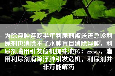 为除浮肿连吃半年利尿剂被送进急诊利尿剂也消除不了水肿盲目消除浮肿，利尿剂滥用引发危机蜘蛛池TG：zzcseo，滥用利尿剂消除浮肿引发危机，利尿剂并非万能解药