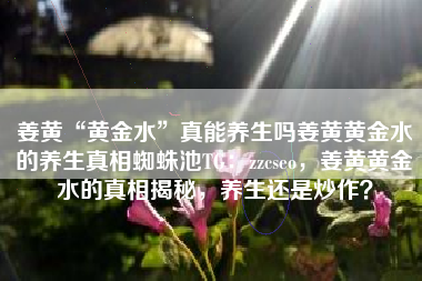 姜黄“黄金水”真能养生吗姜黄黄金水的养生真相蜘蛛池TG：zzcseo，姜黄黄金水的真相揭秘，养生还是炒作？