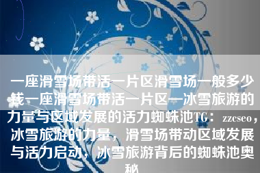 一座滑雪场带活一片区滑雪场一般多少钱一座滑雪场带活一片区—冰雪旅游的力量与区域发展的活力蜘蛛池TG：zzcseo，冰雪旅游的力量，滑雪场带动区域发展与活力启动，冰雪旅游背后的蜘蛛池奥秘