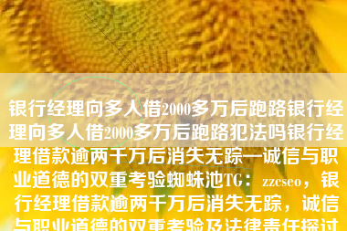银行经理向多人借2000多万后跑路银行经理向多人借2000多万后跑路犯法吗银行经理借款逾两千万后消失无踪—诚信与职业道德的双重考验蜘蛛池TG：zzcseo，银行经理借款逾两千万后消失无踪，诚信与职业道德的双重考验及法律责任探讨