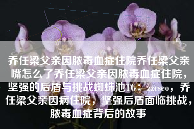 乔任梁父亲因脓毒血症住院乔任梁父亲嘴怎么了乔任梁父亲因脓毒血症住院，坚强的后盾与挑战蜘蛛池TG：zzcseo，乔任梁父亲因病住院，坚强后盾面临挑战，脓毒血症背后的故事