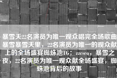 暴雪天22名演员为唯一观众唱完全场歌曲暴雪暴雪天里，22名演员为唯一的观众献上的全场盛宴蜘蛛池TG：zzcseo，暴雪之夜，22名演员为唯一观众献全场盛宴，蜘蛛池背后的故事