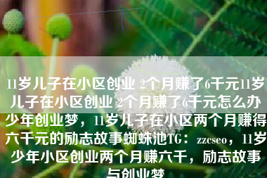 11岁儿子在小区创业 2个月赚了6千元11岁儿子在小区创业 2个月赚了6千元怎么办少年创业梦，11岁儿子在小区两个月赚得六千元的励志故事蜘蛛池TG：zzcseo，11岁少年小区创业两个月赚六千，励志故事与创业梦