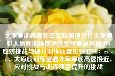 太原舰训练遭外军军舰高速接近太原舰艇太原舰训练遭遇外军军舰高速接近，应对挑战与提升训练质量蜘蛛池TG：zzcseo，太原舰训练遭遇外军军舰高速接近，应对挑战与训练质量提升的挑战