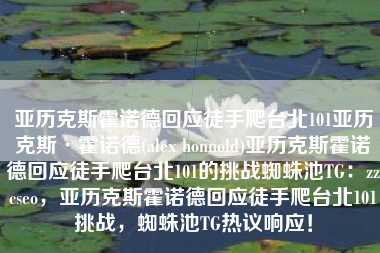 亚历克斯霍诺德回应徒手爬台北101亚历克斯·霍诺德(alex honnold)亚历克斯霍诺德回应徒手爬台北101的挑战蜘蛛池TG：zzcseo，亚历克斯霍诺德回应徒手爬台北101挑战，蜘蛛池TG热议响应！