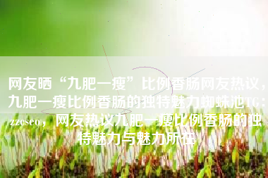 网友晒“九肥一瘦”比例香肠网友热议，九肥一瘦比例香肠的独特魅力蜘蛛池TG：zzcseo，网友热议九肥一瘦比例香肠的独特魅力与魅力所在