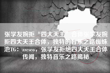 张学友婉拒“四大天王”合体张学友婉拒四大天王合体，独特的音乐之路蜘蛛池TG：zzcseo，张学友拒绝四大天王合体传闻，独特音乐之路揭秘