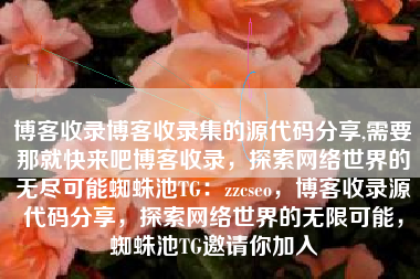 博客收录博客收录集的源代码分享,需要那就快来吧博客收录，探索网络世界的无尽可能蜘蛛池TG：zzcseo，博客收录源代码分享，探索网络世界的无限可能，蜘蛛池TG邀请你加入