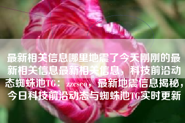 最新相关信息哪里地震了今天刚刚的最新相关信息最新相关信息，科技前沿动态蜘蛛池TG：zzcseo，最新地震信息揭秘，今日科技前沿动态与蜘蛛池TG实时更新