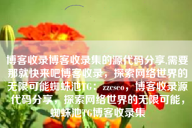 博客收录博客收录集的源代码分享,需要那就快来吧博客收录，探索网络世界的无限可能蜘蛛池TG：zzcseo，博客收录源代码分享，探索网络世界的无限可能，蜘蛛池TG博客收录集
