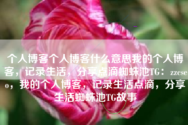 个人博客个人博客什么意思我的个人博客，记录生活，分享点滴蜘蛛池TG：zzcseo，我的个人博客，记录生活点滴，分享生活蜘蛛池TG故事