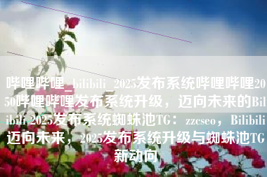 哔哩哔哩_bilibili_2025发布系统哔哩哔哩2050哔哩哔哩发布系统升级，迈向未来的Bilibili 2025发布系统蜘蛛池TG：zzcseo，Bilibili迈向未来，2025发布系统升级与蜘蛛池TG新动向