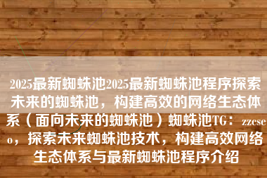 2025最新蜘蛛池2025最新蜘蛛池程序探索未来的蜘蛛池，构建高效的网络生态体系（面向未来的蜘蛛池）蜘蛛池TG：zzcseo，探索未来蜘蛛池技术，构建高效网络生态体系与最新蜘蛛池程序介绍