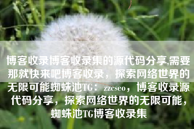 博客收录博客收录集的源代码分享,需要那就快来吧博客收录，探索网络世界的无限可能蜘蛛池TG：zzcseo，博客收录源代码分享，探索网络世界的无限可能，蜘蛛池TG博客收录集