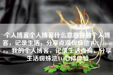 个人博客个人博客什么意思我的个人博客，记录生活，分享点滴蜘蛛池TG：zzcseo，我的个人博客，记录生活点滴，分享生活蜘蛛池TG心得体验