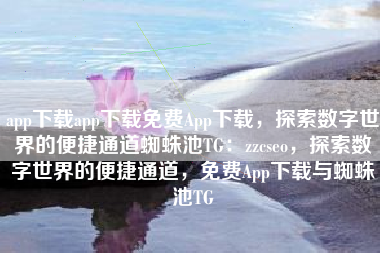 app下载app下载免费App下载，探索数字世界的便捷通道蜘蛛池TG：zzcseo，探索数字世界的便捷通道，免费App下载与蜘蛛池TG