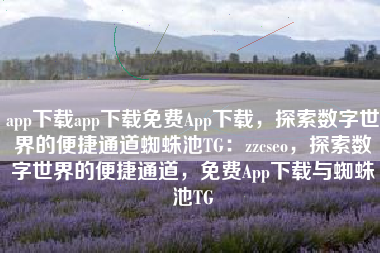 app下载app下载免费App下载，探索数字世界的便捷通道蜘蛛池TG：zzcseo，探索数字世界的便捷通道，免费App下载与蜘蛛池TG