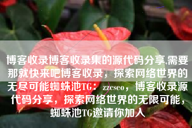 博客收录博客收录集的源代码分享,需要那就快来吧博客收录，探索网络世界的无尽可能蜘蛛池TG：zzcseo，博客收录源代码分享，探索网络世界的无限可能，蜘蛛池TG邀请你加入