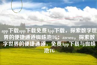 app下载app下载免费App下载，探索数字世界的便捷通道蜘蛛池TG：zzcseo，探索数字世界的便捷通道，免费App下载与蜘蛛池TG