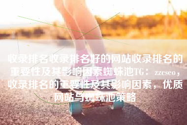 收录排名收录排名好的网站收录排名的重要性及其影响因素蜘蛛池TG：zzcseo，收录排名的重要性及其影响因素，优质网站与蜘蛛池策略
