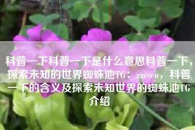 科普一下科普一下是什么意思科普一下，探索未知的世界蜘蛛池TG：zzcseo，科普一下的含义及探索未知世界的蜘蛛池TG介绍