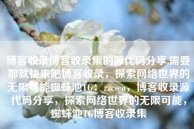 博客收录博客收录集的源代码分享,需要那就快来吧博客收录，探索网络世界的无限可能蜘蛛池TG：zzcseo，博客收录源代码分享，探索网络世界的无限可能，蜘蛛池TG博客收录集