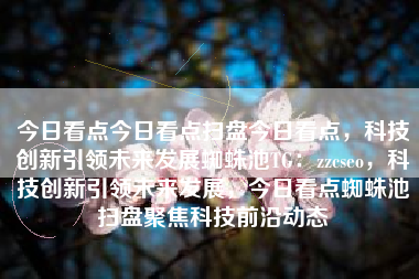 今日看点今日看点扫盘今日看点，科技创新引领未来发展蜘蛛池TG：zzcseo，科技创新引领未来发展，今日看点蜘蛛池扫盘聚焦科技前沿动态