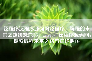 泛程序泛程序源码网泛程序，编程的未来之路蜘蛛池TG：zzcseo，泛程序源码网，探索编程未来之路与蜘蛛池TG