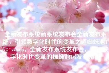 全新发布系统新系统发布会全新发布系统，引领数字化时代的变革之道蜘蛛池TG：zzcseo，全新发布系统发布会，引领数字化时代变革的蜘蛛池TG发布系统