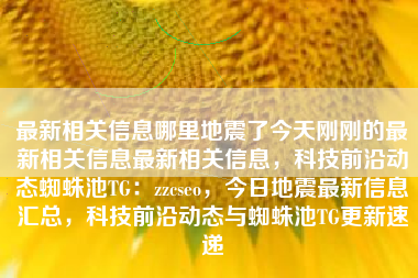 最新相关信息哪里地震了今天刚刚的最新相关信息最新相关信息，科技前沿动态蜘蛛池TG：zzcseo，今日地震最新信息汇总，科技前沿动态与蜘蛛池TG更新速递