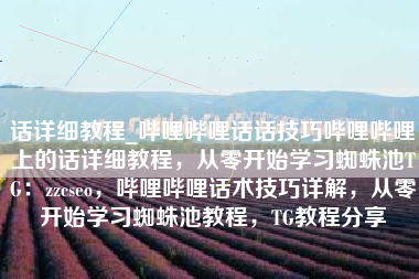 话详细教程_哔哩哔哩话话技巧哔哩哔哩上的话详细教程，从零开始学习蜘蛛池TG：zzcseo，哔哩哔哩话术技巧详解，从零开始学习蜘蛛池教程，TG教程分享