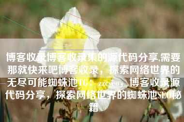 博客收录博客收录集的源代码分享,需要那就快来吧博客收录，探索网络世界的无尽可能蜘蛛池TG：zzcseo，博客收录源代码分享，探索网络世界的蜘蛛池SEO秘籍