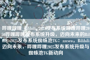 哔哩哔哩_bilibili_2025发布系统哔哩哔哩2050哔哩哔哩发布系统升级，迈向未来的Bilibili 2025发布系统蜘蛛池TG：zzcseo，Bilibili迈向未来，哔哩哔哩2025发布系统升级与蜘蛛池TG新动向
