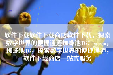 软件下载软件下载商店软件下载，探索数字世界的便捷通道蜘蛛池TG：zzcseo，蜘蛛池TG，探索数字世界的便捷通道，软件下载商店一站式服务