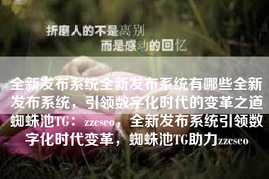 全新发布系统全新发布系统有哪些全新发布系统，引领数字化时代的变革之道蜘蛛池TG：zzcseo，全新发布系统引领数字化时代变革，蜘蛛池TG助力zzcseo