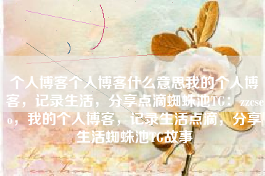 个人博客个人博客什么意思我的个人博客，记录生活，分享点滴蜘蛛池TG：zzcseo，我的个人博客，记录生活点滴，分享生活蜘蛛池TG故事