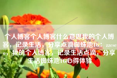 个人博客个人博客什么意思我的个人博客，记录生活，分享点滴蜘蛛池TG：zzcseo，我的个人博客，记录生活点滴，分享生活蜘蛛池TG心得体验