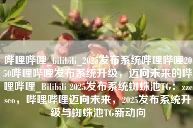 哔哩哔哩_bilibili_2025发布系统哔哩哔哩2050哔哩哔哩发布系统升级，迈向未来的哔哩哔哩_Bilibili 2025发布系统蜘蛛池TG：zzcseo，哔哩哔哩迈向未来，2025发布系统升级与蜘蛛池TG新动向
