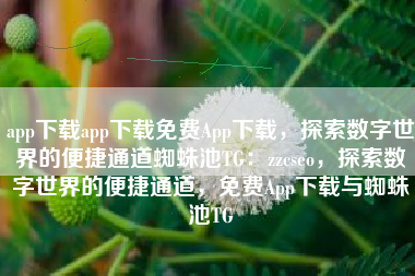 app下载app下载免费App下载，探索数字世界的便捷通道蜘蛛池TG：zzcseo，探索数字世界的便捷通道，免费App下载与蜘蛛池TG