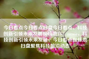 今日看点今日看点扫盘今日看点，科技创新引领未来发展蜘蛛池TG：zzcseo，科技创新引领未来发展，今日看点蜘蛛池扫盘聚焦科技前沿动态